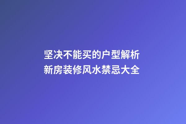 坚决不能买的户型解析 新房装修风水禁忌大全